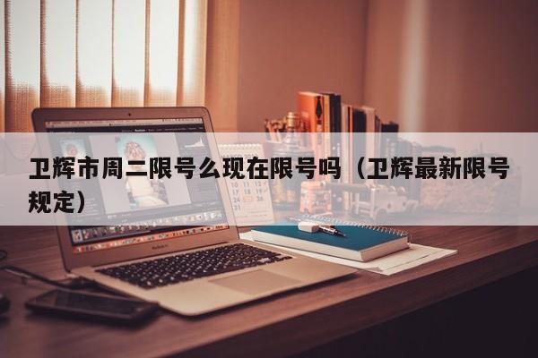 卫辉市周二限号么现在限号吗（卫辉最新限号规定）