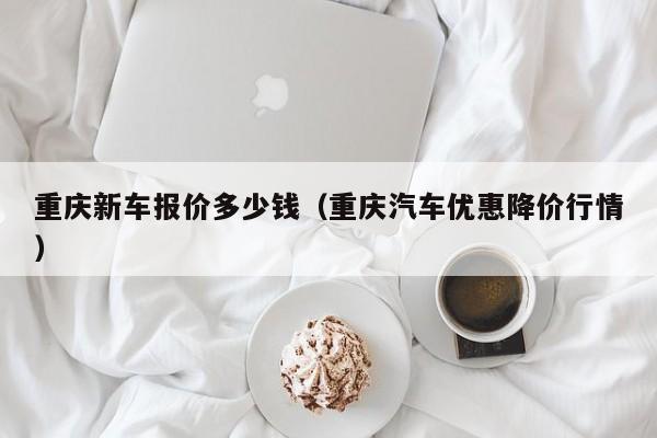 重庆新车报价多少钱（重庆汽车优惠降价行情）