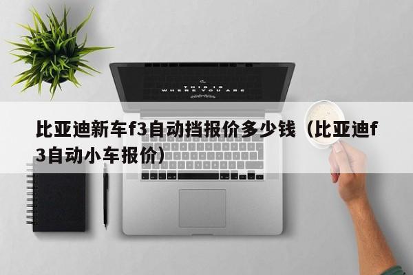 比亚迪新车f3自动挡报价多少钱（比亚迪f3自动小车报价）