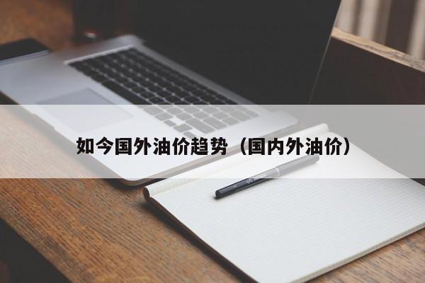 如今国外油价趋势（国内外油价）