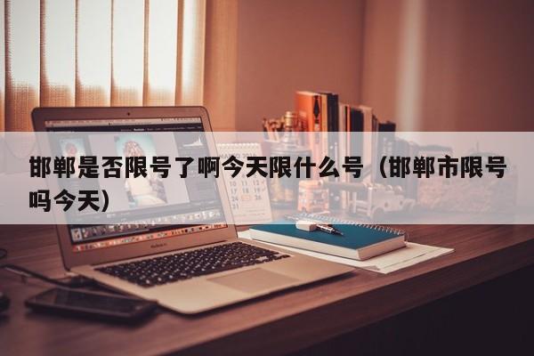 邯郸是否限号了啊今天限什么号（邯郸市限号吗今天）