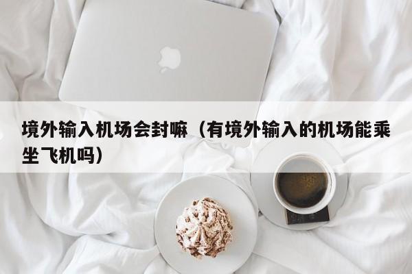 境外输入机场会封嘛（有境外输入的机场能乘坐飞机吗）