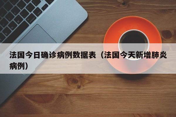 法国今日确诊病例数据表（法国今天新增肺炎病例）