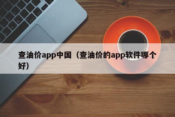 查油价app中国（查油价的app软件哪个好）