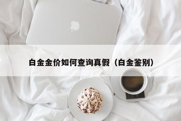 白金金价如何查询真假（白金鉴别）