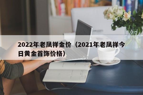2022年老凤祥金价（2021年老凤祥今日黄金首饰价格）