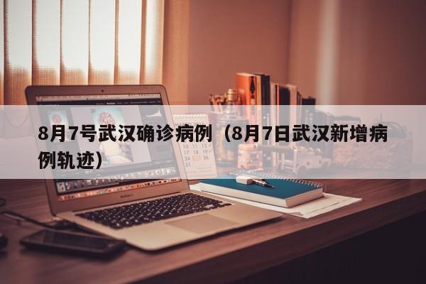 8月7号武汉确诊病例（8月7日武汉新增病例轨迹）