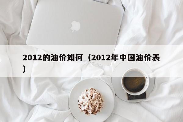 2012的油价如何（2012年中国油价表）