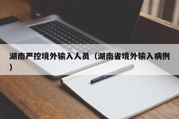 湖南严控境外输入人员（湖南省境外输入病例）
