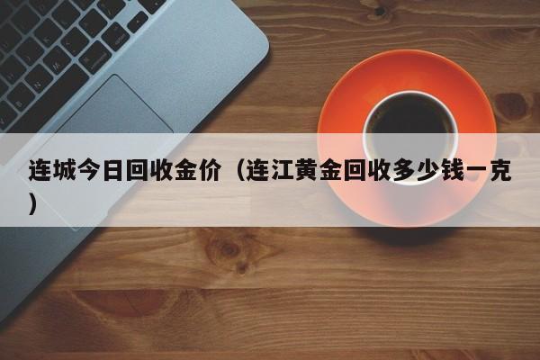 连城今日回收金价（连江黄金回收多少钱一克）