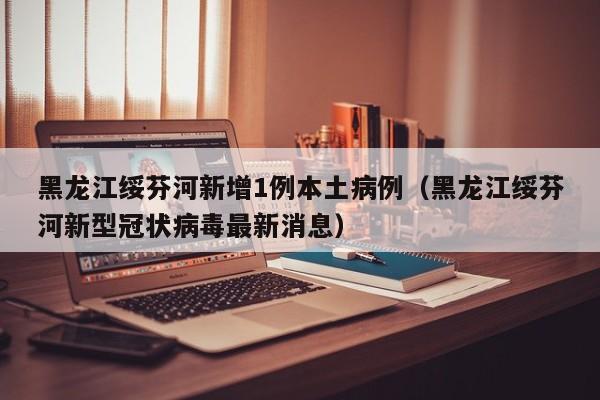 黑龙江绥芬河新增1例本土病例（黑龙江绥芬河新型冠状病毒最新消息）