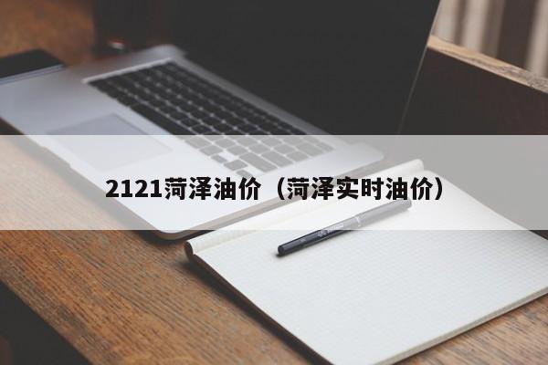 2121菏泽油价（菏泽实时油价）