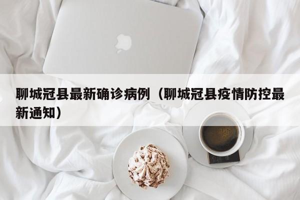 聊城冠县最新确诊病例（聊城冠县疫情防控最新通知）