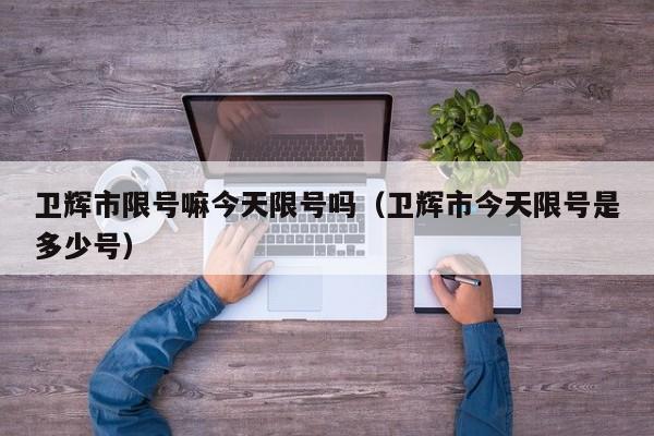 卫辉市限号嘛今天限号吗（卫辉市今天限号是多少号）