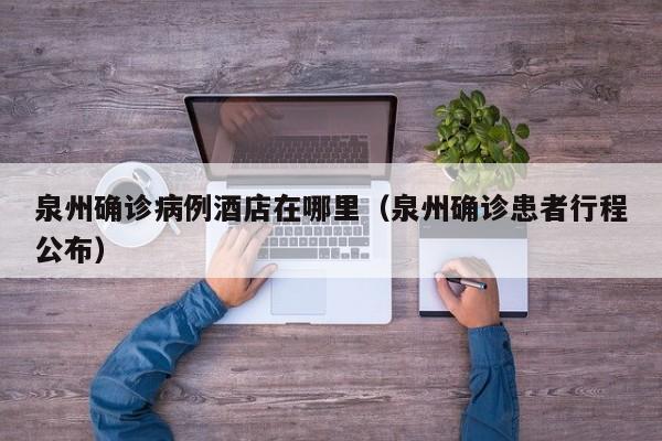 泉州确诊病例酒店在哪里（泉州确诊患者行程公布）