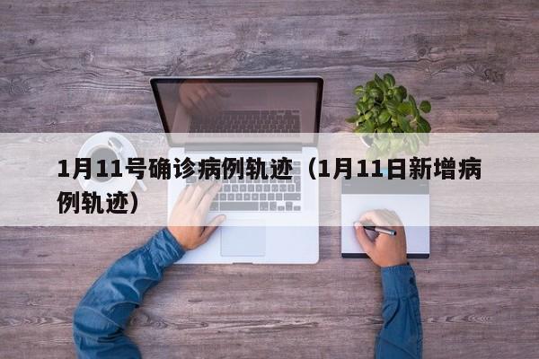 1月11号确诊病例轨迹（1月11日新增病例轨迹）