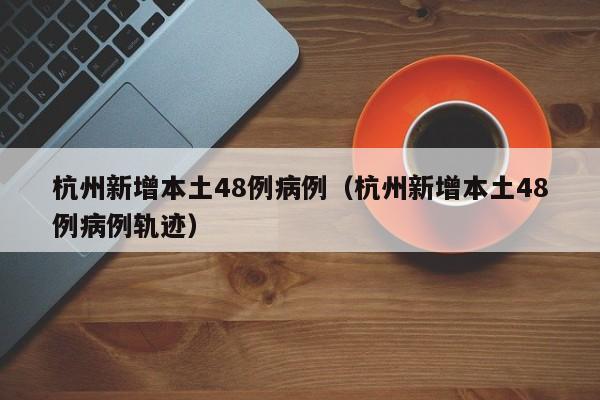 杭州新增本土48例病例（杭州新增本土48例病例轨迹）