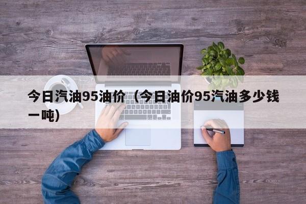 今日汽油95油价（今日油价95汽油多少钱一吨）