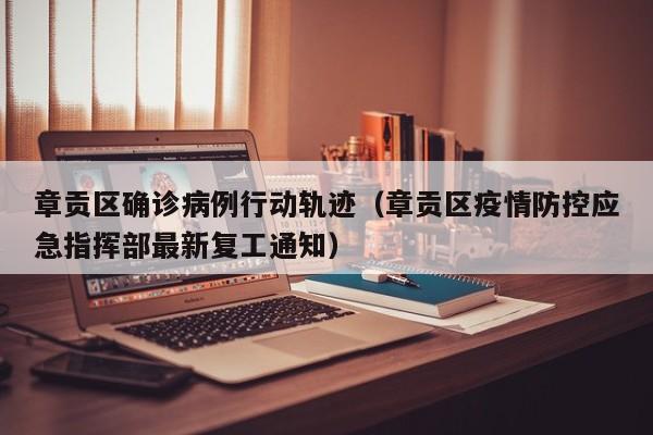 章贡区确诊病例行动轨迹（章贡区疫情防控应急指挥部最新复工通知）
