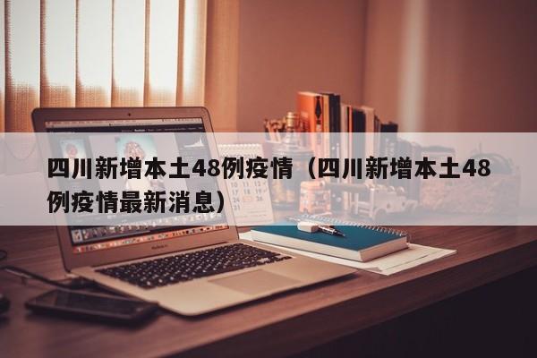 四川新增本土48例疫情（四川新增本土48例疫情最新消息）