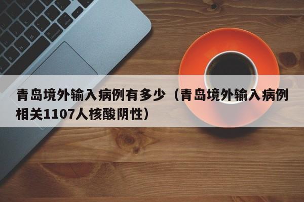 青岛境外输入病例有多少（青岛境外输入病例相关1107人核酸阴性）