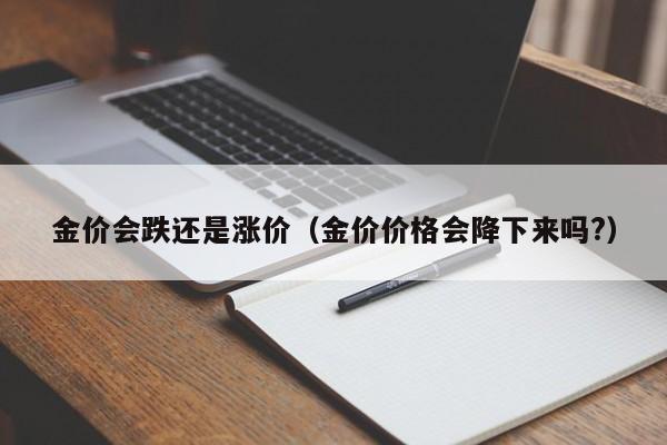 金价会跌还是涨价（金价价格会降下来吗?）