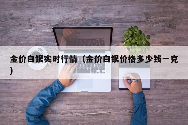 金价白银实时行情（金价白银价格多少钱一克）