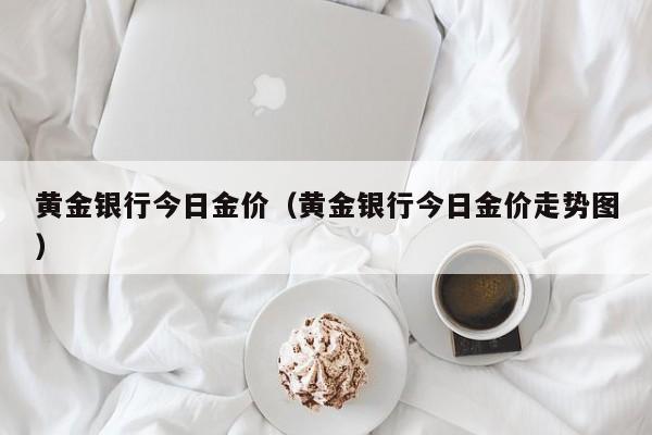 黄金银行今日金价（黄金银行今日金价走势图）