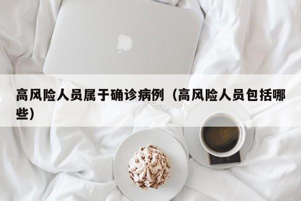 高风险人员属于确诊病例（高风险人员包括哪些）