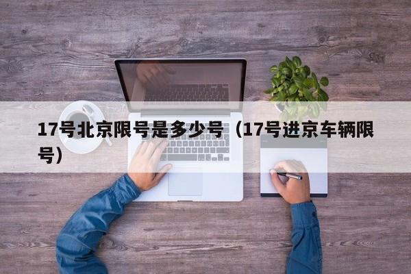 17号北京限号是多少号（17号进京车辆限号）