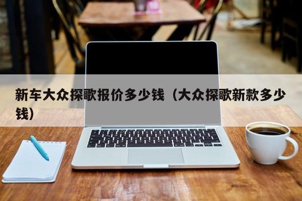 新车大众探歌报价多少钱（大众探歌新款多少钱）