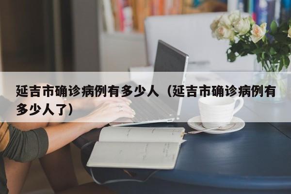延吉市确诊病例有多少人（延吉市确诊病例有多少人了）