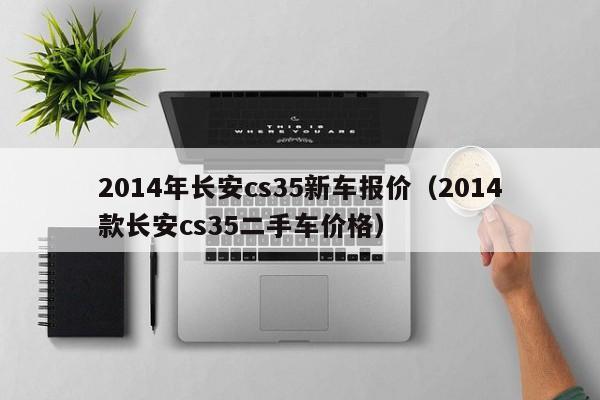 2014年长安cs35新车报价（2014款长安cs35二手车价格）