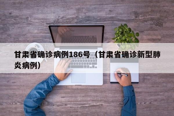 甘肃省确诊病例186号（甘肃省确诊新型肺炎病例）