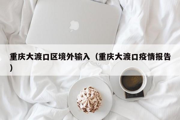 重庆大渡口区境外输入（重庆大渡口疫情报告）