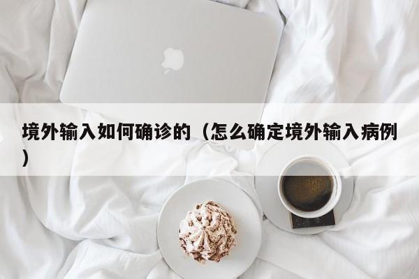 境外输入如何确诊的（怎么确定境外输入病例）