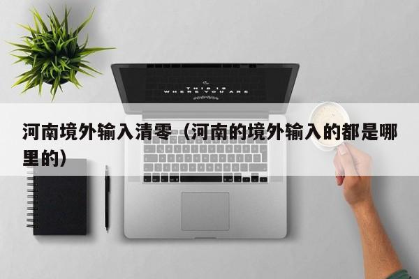 河南境外输入清零（河南的境外输入的都是哪里的）
