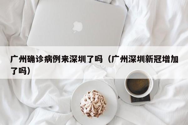 广州确诊病例来深圳了吗（广州深圳新冠增加了吗）