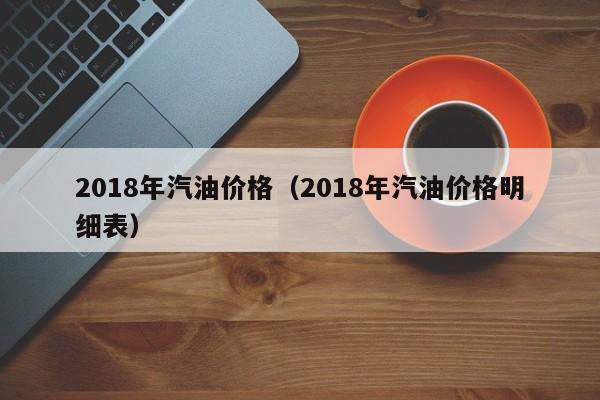 2018年汽油价格（2018年汽油价格明细表）