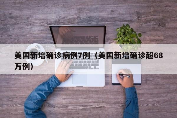 美国新增确诊病例7例（美国新增确诊超68万例）