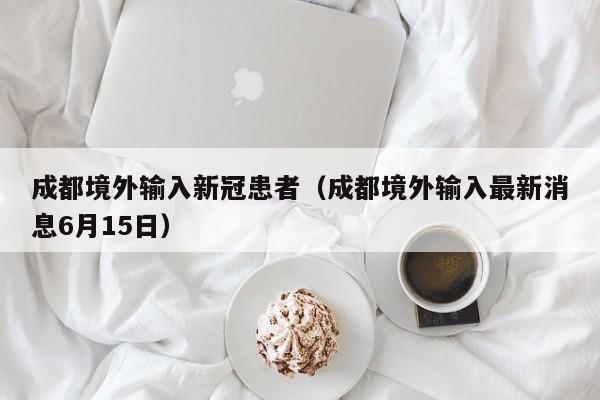 成都境外输入新冠患者（成都境外输入最新消息6月15日）