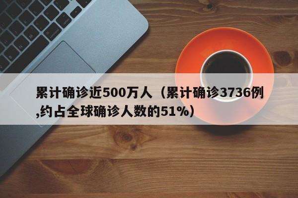 累计确诊近500万人（累计确诊3736例,约占全球确诊人数的51%）