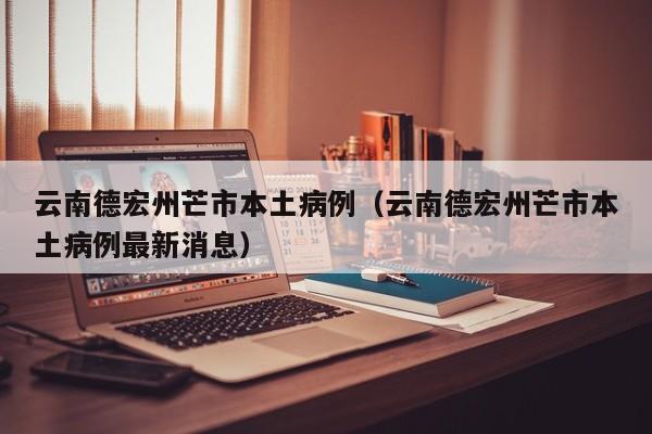 云南德宏州芒市本土病例（云南德宏州芒市本土病例最新消息）