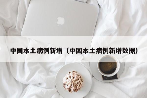中国本土病例新增（中国本土病例新增数据）