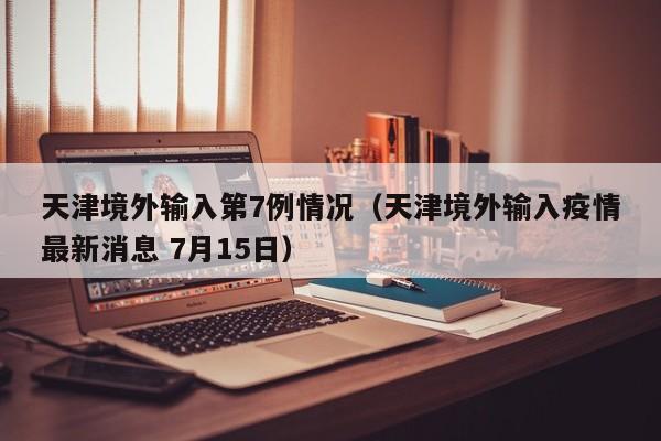 天津境外输入第7例情况（天津境外输入疫情最新消息 7月15日）