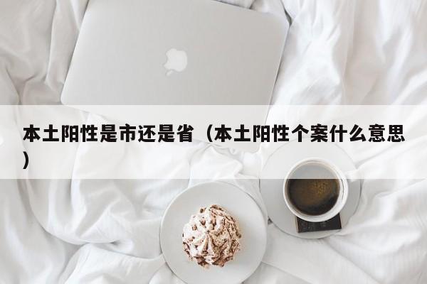 本土阳性是市还是省（本土阳性个案什么意思）
