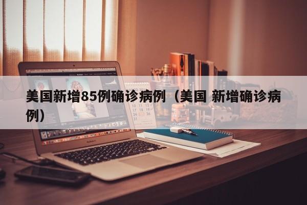 美国新增85例确诊病例（美国 新增确诊病例）