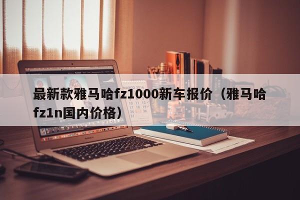 最新款雅马哈fz1000新车报价（雅马哈fz1n国内价格）