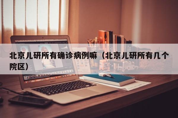 北京儿研所有确诊病例嘛（北京儿研所有几个院区）