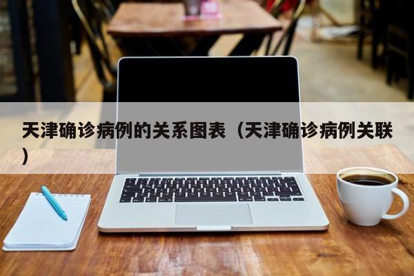 天津确诊病例的关系图表（天津确诊病例关联）
